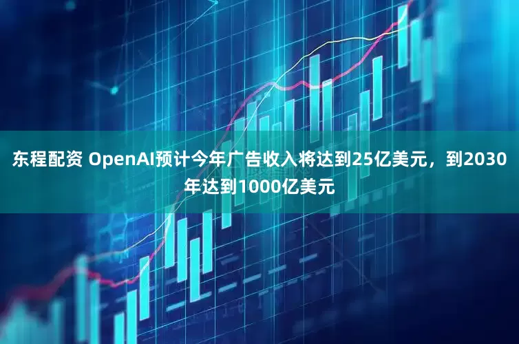 东程配资 OpenAI预计今年广告收入将达到25亿美元，到2030年达到1000亿美元