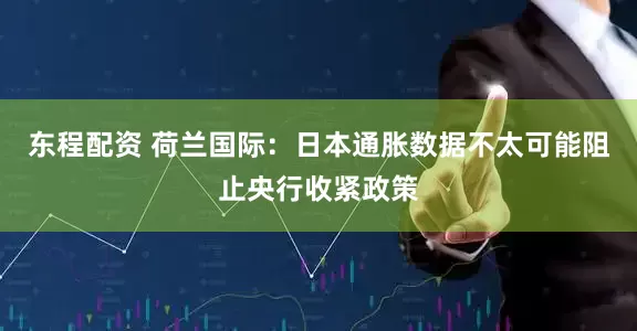 东程配资 荷兰国际：日本通胀数据不太可能阻止央行收紧政策