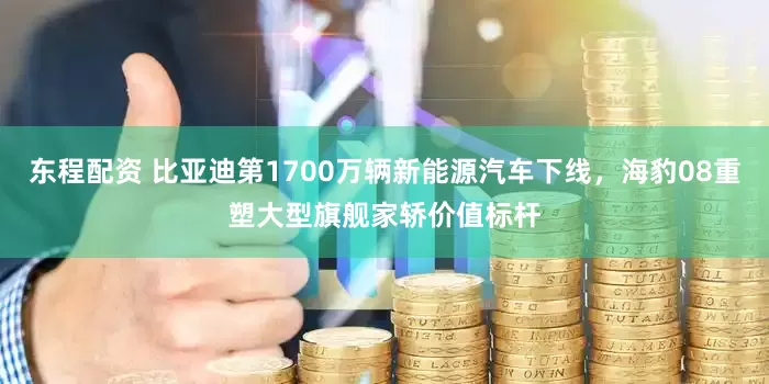 东程配资 比亚迪第1700万辆新能源汽车下线，海豹08重塑大型旗舰家轿价值标杆